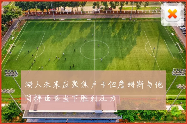 湖人未来应聚焦卢卡但詹姆斯与他同样面临当下胜利压力