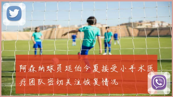 阿森纳球员廷伯今夏接受小手术医疗团队密切关注恢复情况