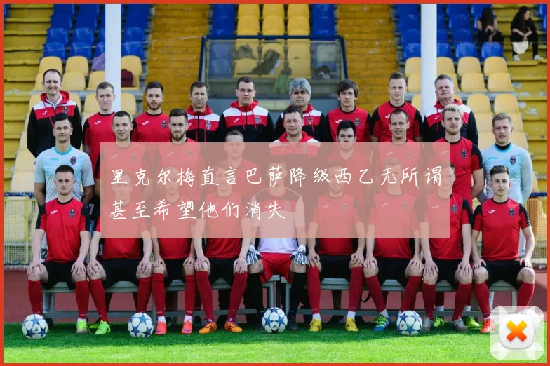 里克尔梅直言巴萨降级西乙无所谓甚至希望他们消失