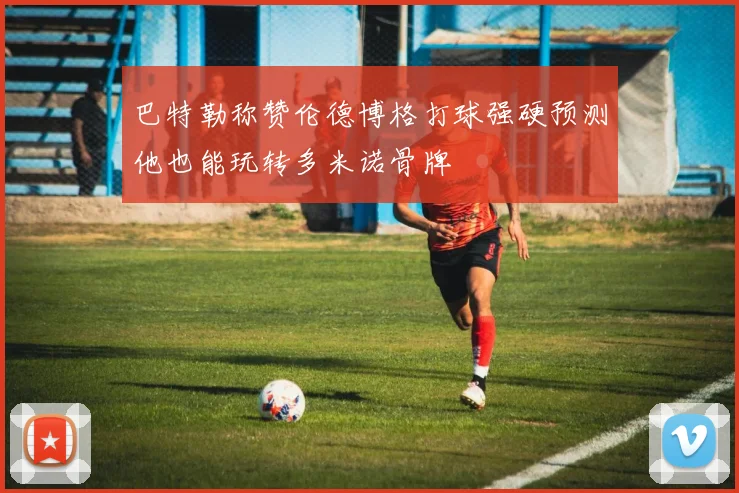 巴特勒称赞伦德博格打球强硬预测他也能玩转多米诺骨牌