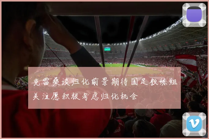 克雷桑谈归化前景期待国足教练组关注愿积极考虑归化机会