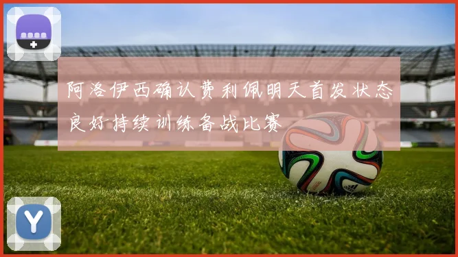 阿洛伊西确认费利佩明天首发状态良好持续训练备战比赛
