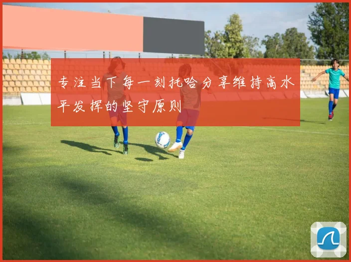 专注当下每一刻托哈分享维持高水平发挥的坚守原则