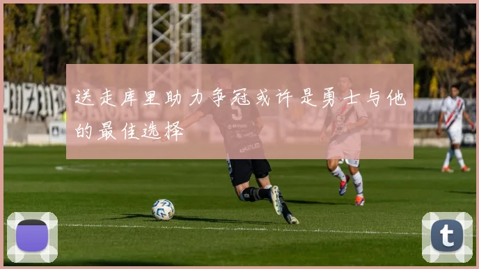 送走库里助力争冠或许是勇士与他的最佳选择