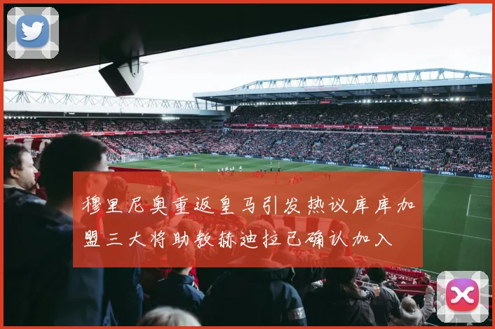 穆里尼奥重返皇马引发热议库库加盟三大将助教赫迪拉已确认加入
