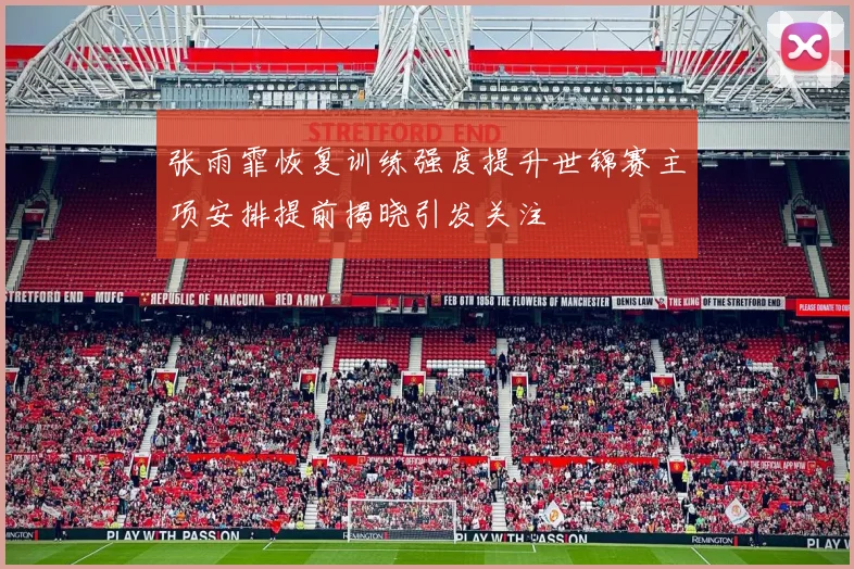 张雨霏恢复训练强度提升世锦赛主项安排提前揭晓引发关注