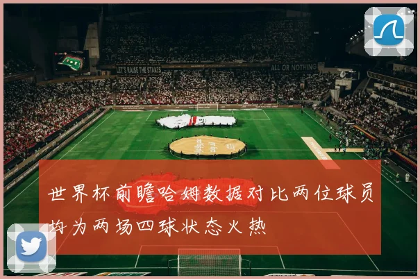 世界杯前瞻哈姆数据对比两位球员均为两场四球状态火热