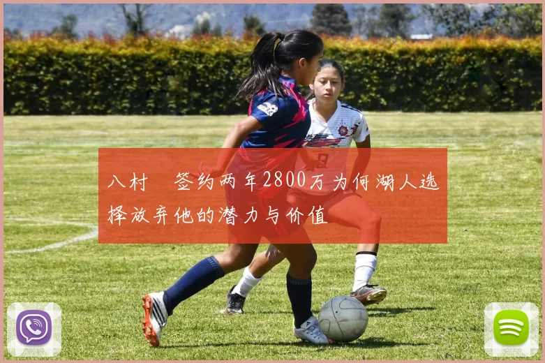 八村塁签约两年2800万为何湖人选择放弃他的潜力与价值