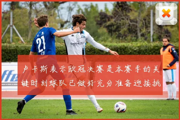 卢卡斯表示欧冠决赛是本赛季的关键时刻球队已做好充分准备迎接挑战