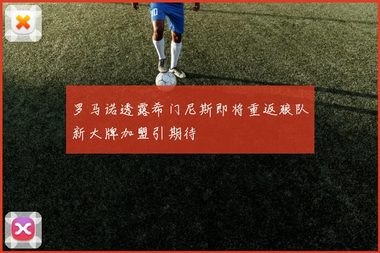 罗马诺透露希门尼斯即将重返狼队新大牌加盟引期待