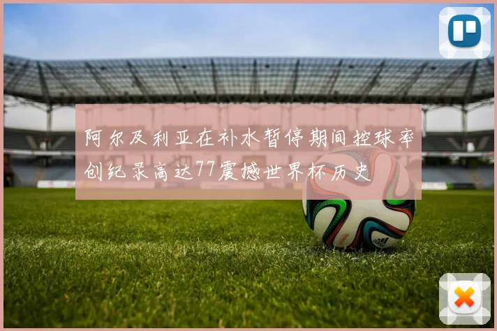 阿尔及利亚在补水暂停期间控球率创纪录高达77震撼世界杯历史