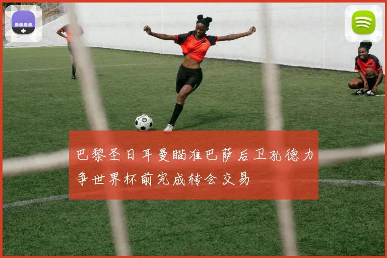 巴黎圣日耳曼瞄准巴萨后卫孔德力争世界杯前完成转会交易