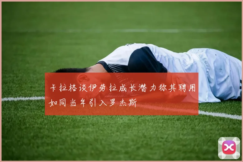 卡拉格谈伊劳拉成长潜力称其聘用如同当年引入罗杰斯