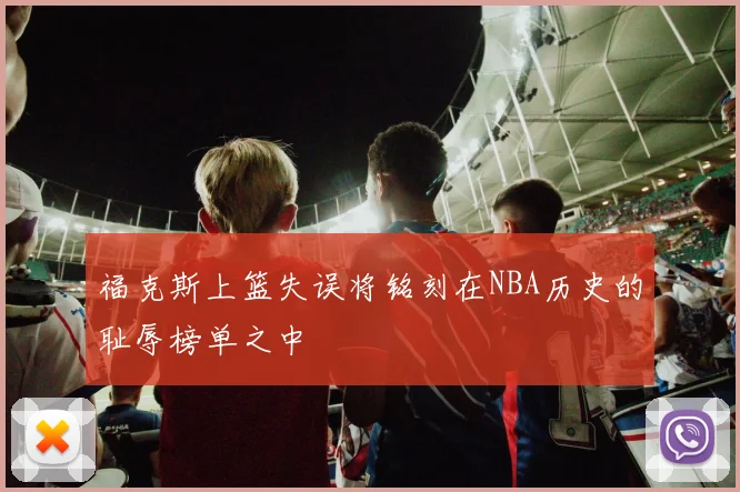福克斯上篮失误将铭刻在NBA历史的耻辱榜单之中
