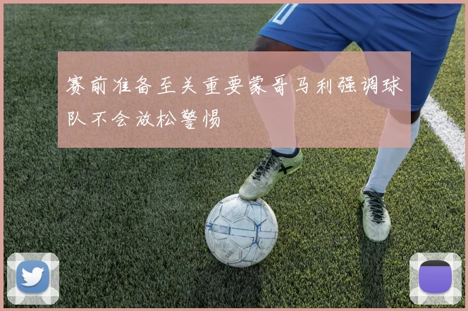 赛前准备至关重要蒙哥马利强调球队不会放松警惕