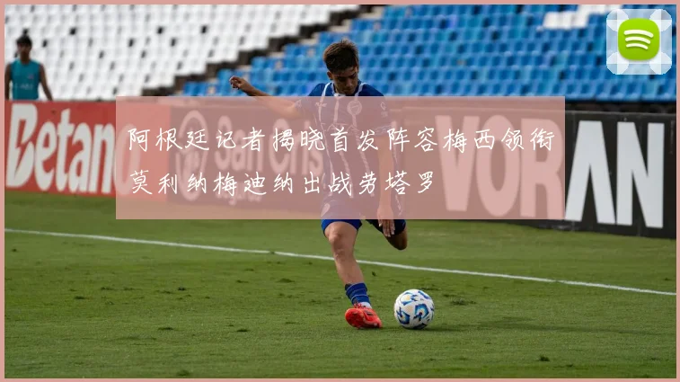 阿根廷记者揭晓首发阵容梅西领衔莫利纳梅迪纳出战劳塔罗