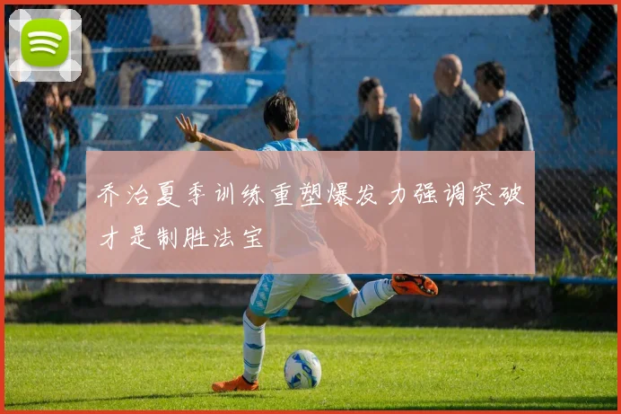 乔治夏季训练重塑爆发力强调突破才是制胜法宝