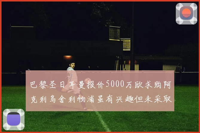 巴黎圣日耳曼报价5000万欧求购阿克利乌舍利物浦虽有兴趣但未采取行动