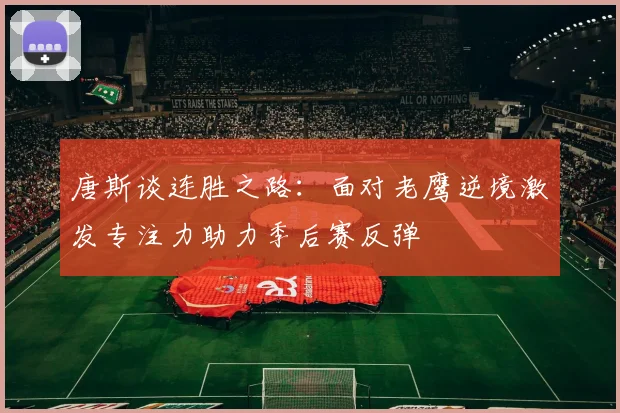 唐斯谈连胜之路：面对老鹰逆境激发专注力助力季后赛反弹