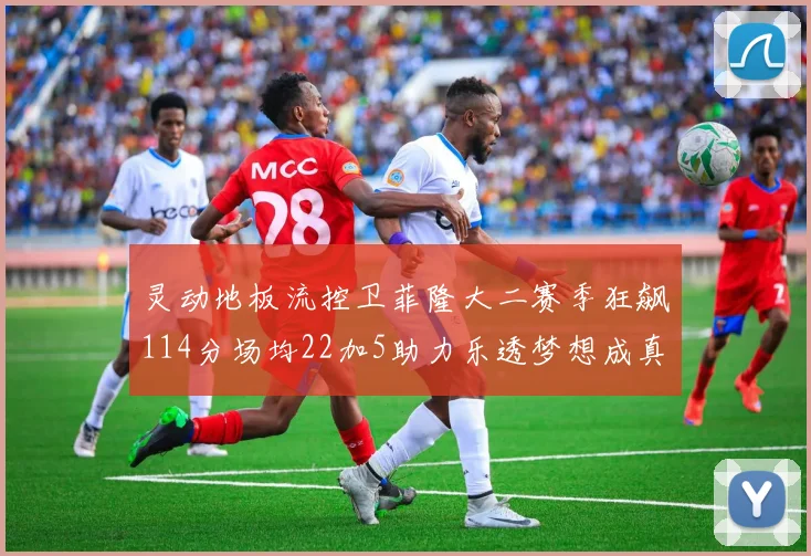 灵动地板流控卫菲隆大二赛季狂飙114分场均22加5助力乐透梦想成真