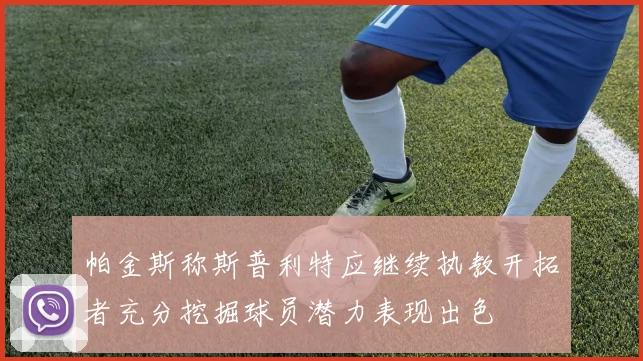 帕金斯称斯普利特应继续执教开拓者充分挖掘球员潜力表现出色