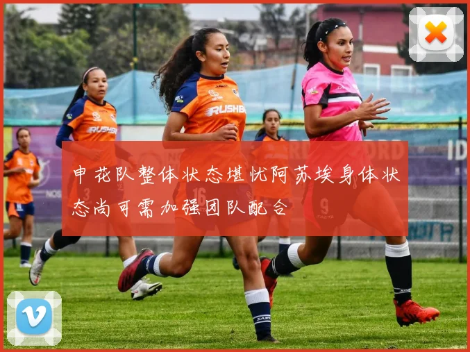 申花队整体状态堪忧阿苏埃身体状态尚可需加强团队配合