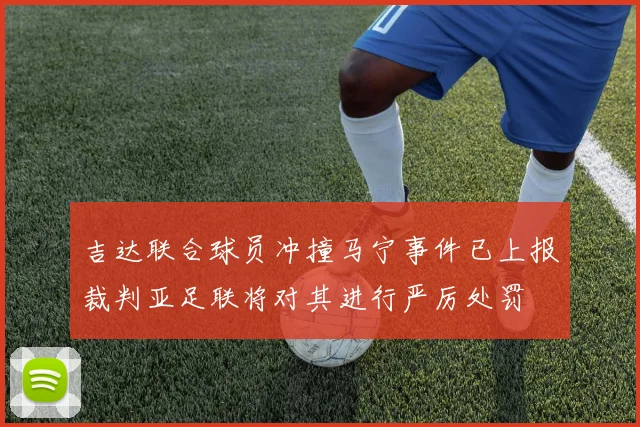 吉达联合球员冲撞马宁事件已上报裁判亚足联将对其进行严厉处罚