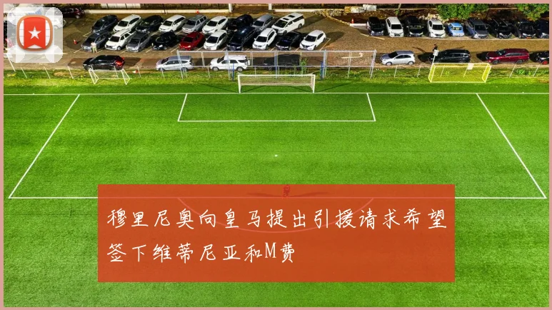 穆里尼奥向皇马提出引援请求希望签下维蒂尼亚和M费