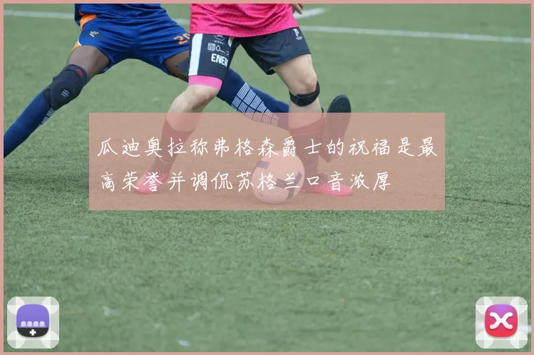 瓜迪奥拉称弗格森爵士的祝福是最高荣誉并调侃苏格兰口音浓厚