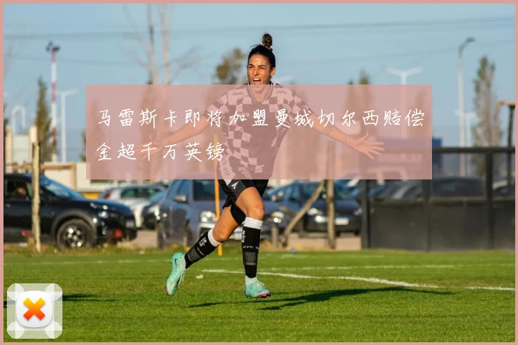 马雷斯卡即将加盟曼城切尔西赔偿金超千万英镑
